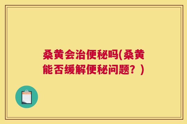 桑黄会吗(桑黄能否缓解问题?) 桑黄会吗(桑黄能否缓解问题?)