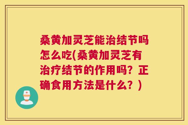 桑黄加灵芝能结节吗怎么吃(桑黄加灵芝有结节的作用吗?正确食用方法是什么?) 桑黄加灵芝能结节吗怎么吃(桑黄加灵芝有结节的作用吗?正确食用方法是什么?)