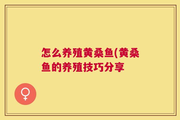 怎么养殖黄桑鱼(黄桑鱼的养殖技巧分享 怎么养殖黄桑鱼(黄桑鱼的养殖技巧分享