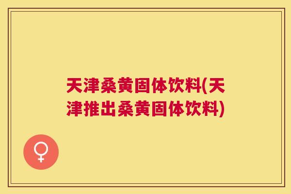 天津桑黄固体饮料(天津推出桑黄固体饮料) 天津桑黄固体饮料(天津推出桑黄固体饮料)