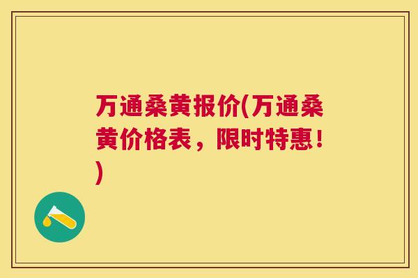 万通桑黄报价(万通桑黄价格表,限时特惠!) 万通桑黄报价(万通桑黄价格表,限时特惠!)