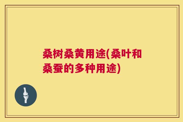 桑树桑黄用途(桑叶和桑蚕的多种用途) 桑树桑黄用途(桑叶和桑蚕的多种用途)
