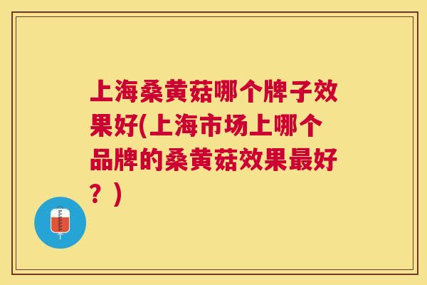 上海桑黄菇哪个牌子效果好(上海市场上哪个品牌的桑黄菇效果好?) 上海桑黄菇哪个牌子效果好(上海市场上哪个品牌的桑黄菇效果好?)