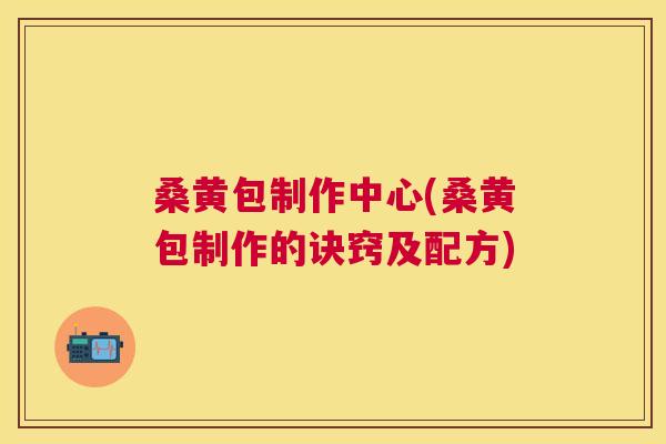 桑黄包制作中心(桑黄包制作的诀窍及配方) 桑黄包制作中心(桑黄包制作的诀窍及配方)