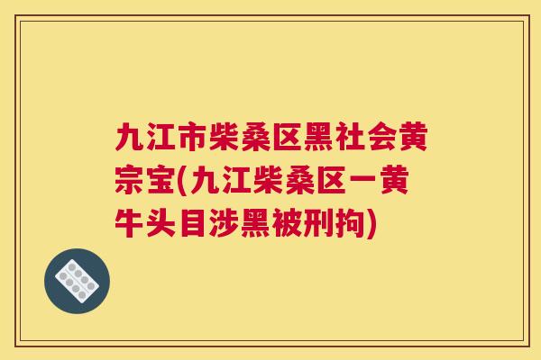 九江市柴桑区黑社会黄宗宝(九江柴桑区一黄牛头目涉黑被刑拘) 九江市柴桑区黑社会黄宗宝(九江柴桑区一黄牛头目涉黑被刑拘)