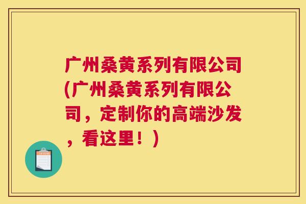 广州桑黄系列有限公司(广州桑黄系列有限公司,定制你的高端沙发,看这里!) 广州桑黄系列有限公司(广州桑黄系列有限公司,定制你的高端沙发,看这里!)
