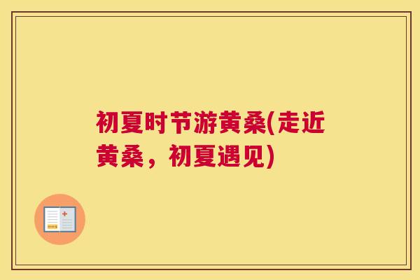 初夏时节游黄桑(走近黄桑,初夏遇见) 初夏时节游黄桑(走近黄桑,初夏遇见)