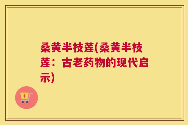 桑黄半枝莲(桑黄半枝莲:古老的现代启示) 桑黄半枝莲(桑黄半枝莲:古老的现代启示)