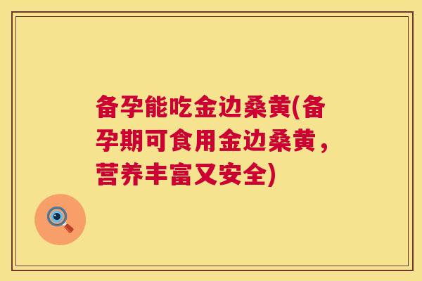 备孕能吃金边桑黄(备孕期可食用金边桑黄,营养丰富又安全) 备孕能吃金边桑黄(备孕期可食用金边桑黄,营养丰富又安全)