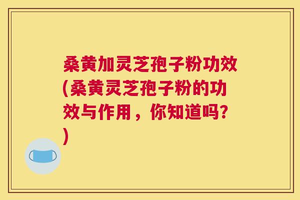 桑黄加灵芝孢子粉功效(桑黄灵芝孢子粉的功效与作用,你知道吗?) 桑黄加灵芝孢子粉功效(桑黄灵芝孢子粉的功效与作用,你知道吗?)