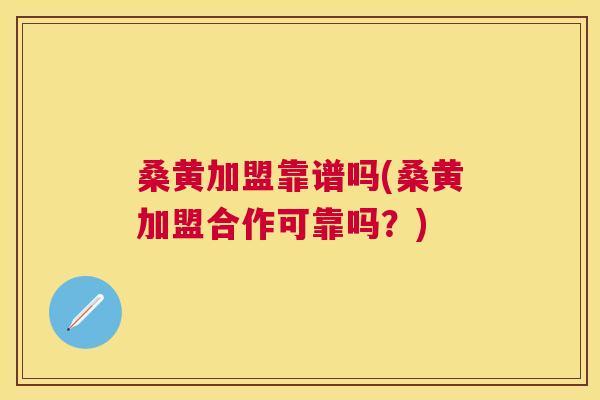 桑黄加盟靠谱吗(桑黄加盟合作可靠吗?) 桑黄加盟靠谱吗(桑黄加盟合作可靠吗?)