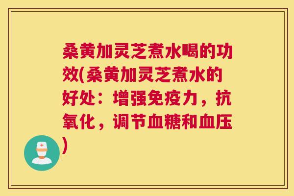桑黄加灵芝煮水喝的功效(桑黄加灵芝煮水的好处:增强力,,调节和) 桑黄加灵芝煮水喝的功效(桑黄加灵芝煮水的好处:增强力,,调节和)