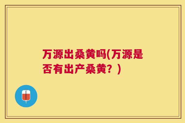 万源出桑黄吗(万源是否有出产桑黄?) 万源出桑黄吗(万源是否有出产桑黄?)