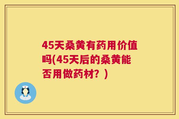 45天桑黄有药用价值吗(45天后的桑黄能否用做药材?) 45天桑黄有药用价值吗(45天后的桑黄能否用做药材?)
