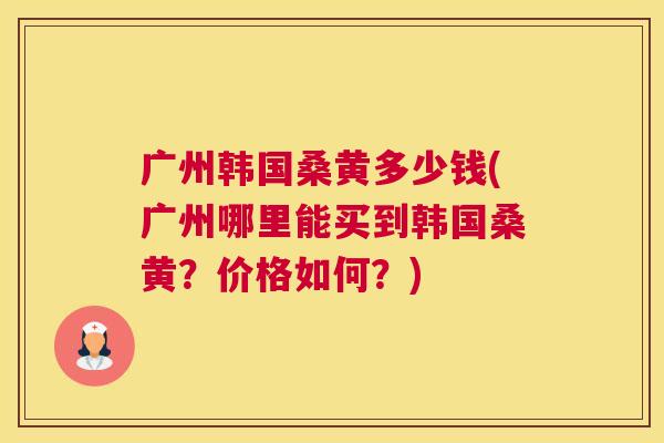 广州韩国桑黄多少钱(广州哪里能买到韩国桑黄?价格如何?) 广州韩国桑黄多少钱(广州哪里能买到韩国桑黄?价格如何?)