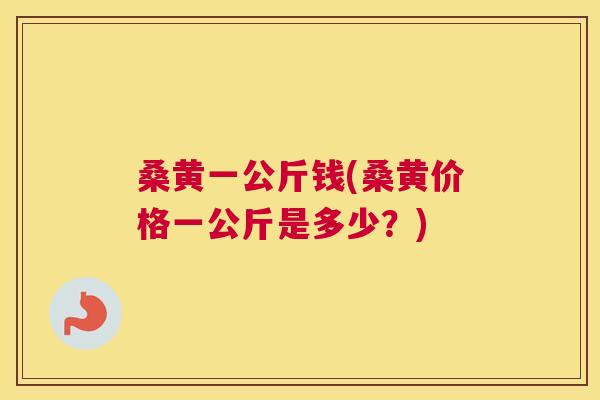 桑黄一公斤钱(桑黄价格一公斤是多少?) 桑黄一公斤钱(桑黄价格一公斤是多少?)