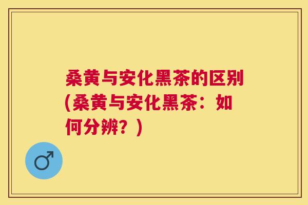 桑黄与安化黑茶的区别(桑黄与安化黑茶:如何分辨?) 桑黄与安化黑茶的区别(桑黄与安化黑茶:如何分辨?)