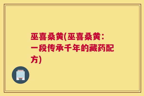 巫喜桑黄(巫喜桑黄:一段传承千年的藏药配方) 巫喜桑黄(巫喜桑黄:一段传承千年的藏药配方)