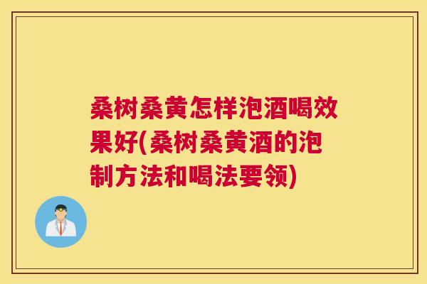 桑树桑黄怎样泡酒喝效果好(桑树桑黄酒的泡制方法和喝法要领) 桑树桑黄怎样泡酒喝效果好(桑树桑黄酒的泡制方法和喝法要领)