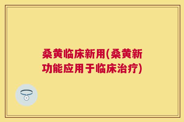 桑黄临床新用(桑黄新功能应用于临床)