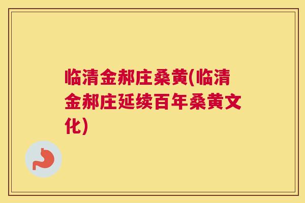 临清金郝庄桑黄(临清金郝庄延续百年桑黄文化)