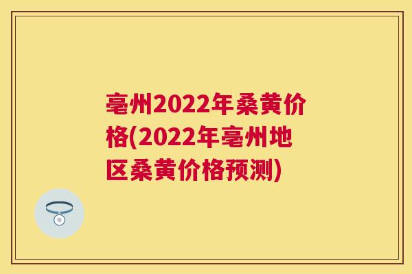 亳州2022年桑黄价格(2022年亳州地区桑黄价格预测) 亳州2022年桑黄价格(2022年亳州地区桑黄价格预测)