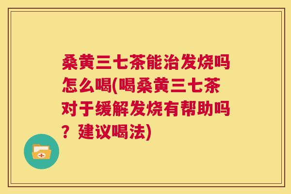 桑黄三七茶能发烧吗怎么喝(喝桑黄三七茶对于缓解发烧有帮助吗?建议喝法) 桑黄三七茶能发烧吗怎么喝(喝桑黄三七茶对于缓解发烧有帮助吗?建议喝法)