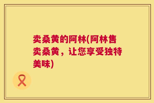 卖桑黄的阿林(阿林售卖桑黄,让您享受独特美味) 卖桑黄的阿林(阿林售卖桑黄,让您享受独特美味)