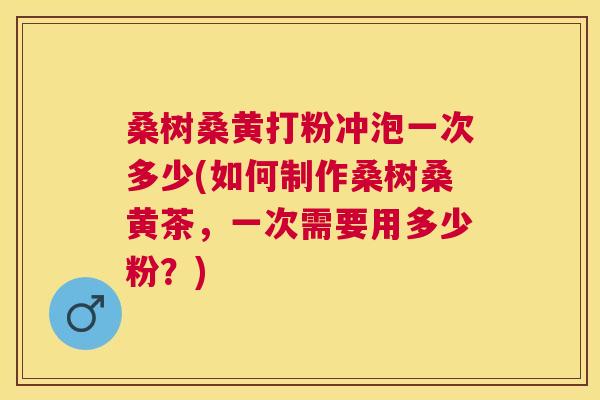 桑树桑黄打粉冲泡一次多少(如何制作桑树桑黄茶，一次需要用多少粉？)