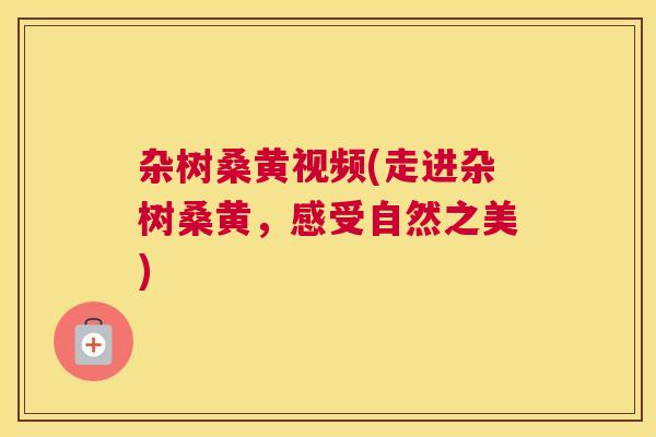 杂树桑黄视频(走进杂树桑黄,感受自然之美) 杂树桑黄视频(走进杂树桑黄,感受自然之美)