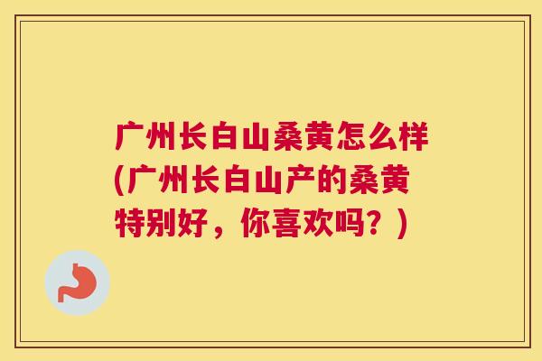 广州长白山桑黄怎么样(广州长白山产的桑黄特别好,你喜欢吗?) 广州长白山桑黄怎么样(广州长白山产的桑黄特别好,你喜欢吗?)