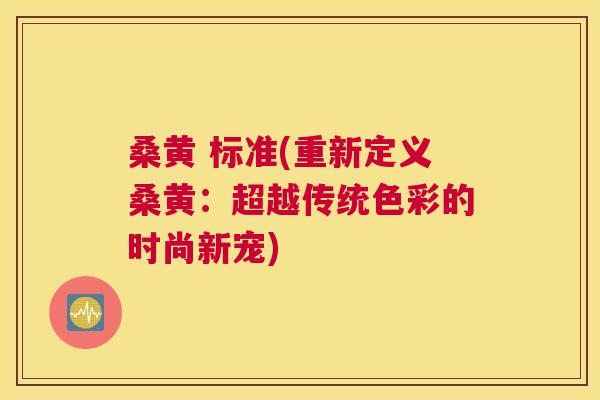 桑黄 标准(重新定义桑黄:超越传统色彩的时尚新宠) 桑黄 标准(重新定义桑黄:超越传统色彩的时尚新宠)
