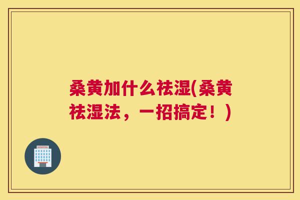 桑黄加什么祛湿(桑黄祛湿法,一招搞定!) 桑黄加什么祛湿(桑黄祛湿法,一招搞定!)