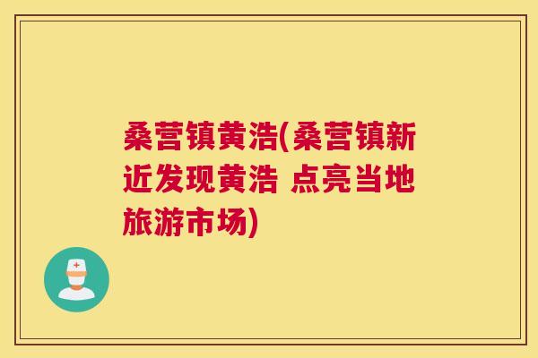 桑营镇黄浩(桑营镇新近发现黄浩 点亮当地旅游市场)