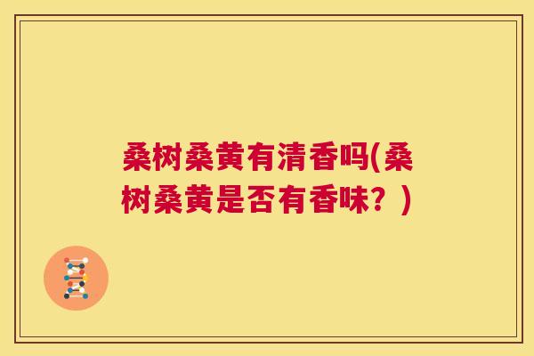 桑树桑黄有清香吗(桑树桑黄是否有香味?) 桑树桑黄有清香吗(桑树桑黄是否有香味?)