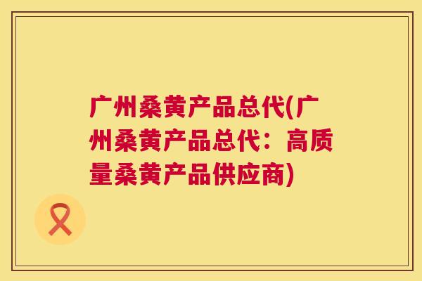 广州桑黄产品总代(广州桑黄产品总代:高质量桑黄产品供应商) 广州桑黄产品总代(广州桑黄产品总代:高质量桑黄产品供应商)