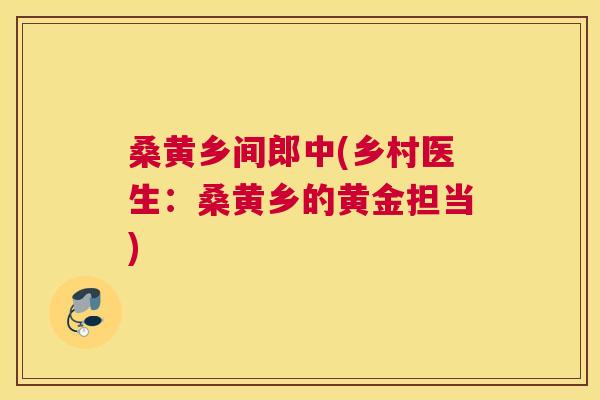 桑黄乡间郎中(乡村医生:桑黄乡的黄金担当) 桑黄乡间郎中(乡村医生:桑黄乡的黄金担当)