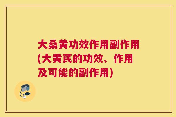 大桑黄功效作用副作用(大黄芪的功效、作用及可能的副作用) 大桑黄功效作用副作用(大黄芪的功效、作用及可能的副作用)
