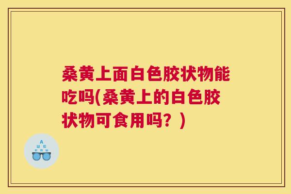 桑黄上面白色胶状物能吃吗(桑黄上的白色胶状物可食用吗?) 桑黄上面白色胶状物能吃吗(桑黄上的白色胶状物可食用吗?)