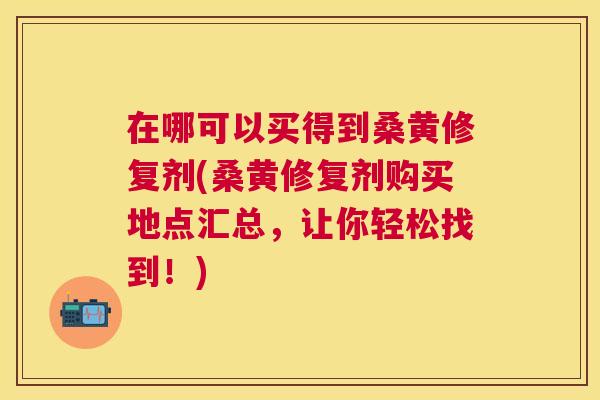 在哪可以买得到桑黄修复剂(桑黄修复剂购买地点汇总,让你轻松找到!) 在哪可以买得到桑黄修复剂(桑黄修复剂购买地点汇总,让你轻松找到!)