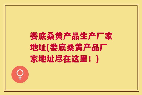 娄底桑黄产品生产厂家地址(娄底桑黄产品厂家地址尽在这里！)