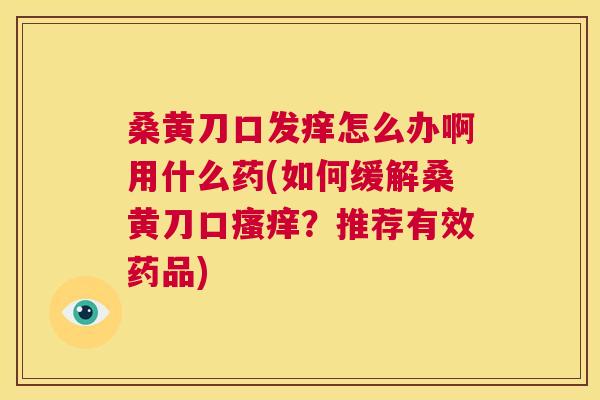 桑黄刀口发痒怎么办啊用什么药(如何缓解桑黄刀口?推荐有效药品) 桑黄刀口发痒怎么办啊用什么药(如何缓解桑黄刀口?推荐有效药品)