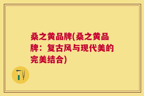 桑之黄品牌(桑之黄品牌:复古风与现代美的完美结合) 桑之黄品牌(桑之黄品牌:复古风与现代美的完美结合)