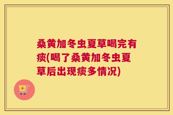 桑黄加冬虫夏草喝完有痰(喝了桑黄加冬虫夏草后出现痰多情况) 桑黄加冬虫夏草喝完有痰(喝了桑黄加冬虫夏草后出现痰多情况)