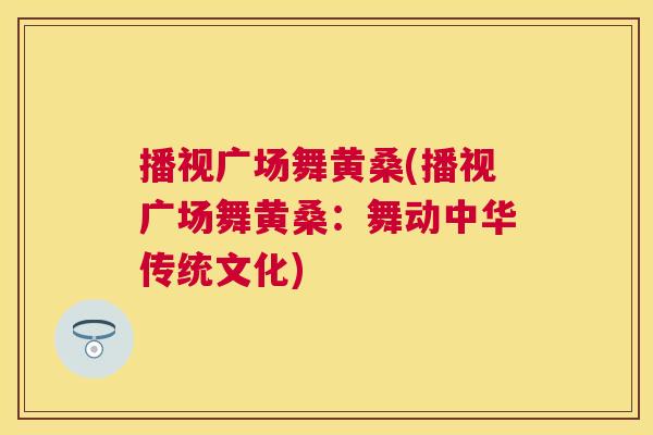 播视广场舞黄桑(播视广场舞黄桑:舞动中华传统文化) 播视广场舞黄桑(播视广场舞黄桑:舞动中华传统文化)