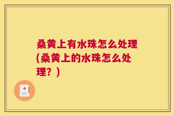 桑黄上有水珠怎么处理(桑黄上的水珠怎么处理?) 桑黄上有水珠怎么处理(桑黄上的水珠怎么处理?)