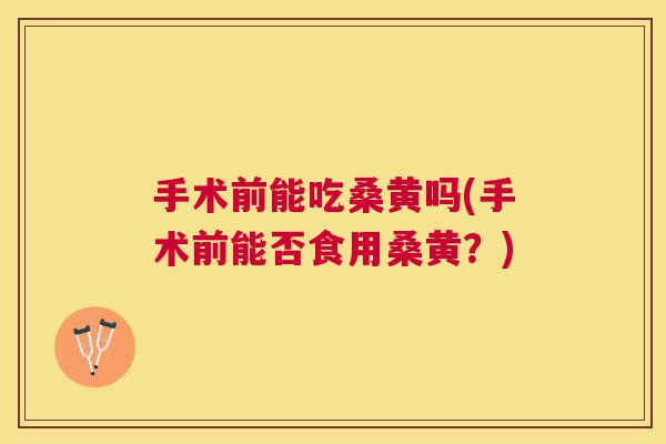 手术前能吃桑黄吗(手术前能否食用桑黄?) 手术前能吃桑黄吗(手术前能否食用桑黄?)