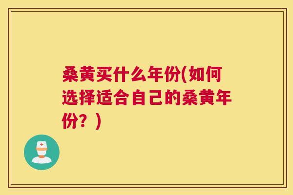 桑黄买什么年份(如何选择适合自己的桑黄年份?) 桑黄买什么年份(如何选择适合自己的桑黄年份?)