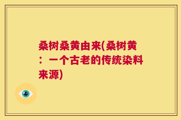 桑树桑黄由来(桑树黄:一个古老的传统染料来源) 桑树桑黄由来(桑树黄:一个古老的传统染料来源)