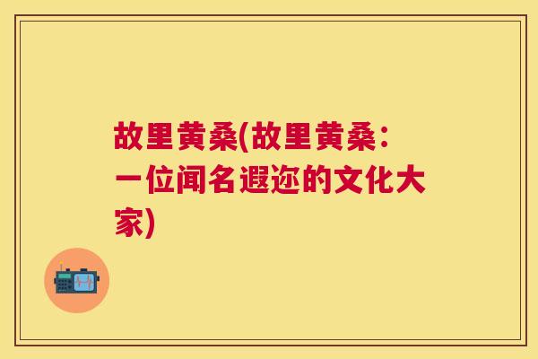 故里黄桑(故里黄桑:一位闻名遐迩的文化大家) 故里黄桑(故里黄桑:一位闻名遐迩的文化大家)